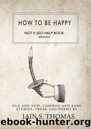 How to be Happy: Not a Self-Help Book. Seriously by Iain S. Thomas