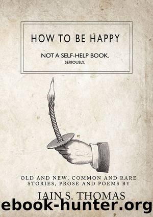 How to be Happy: Not a Self-Help Book. Seriously. by Iain S. Thomas