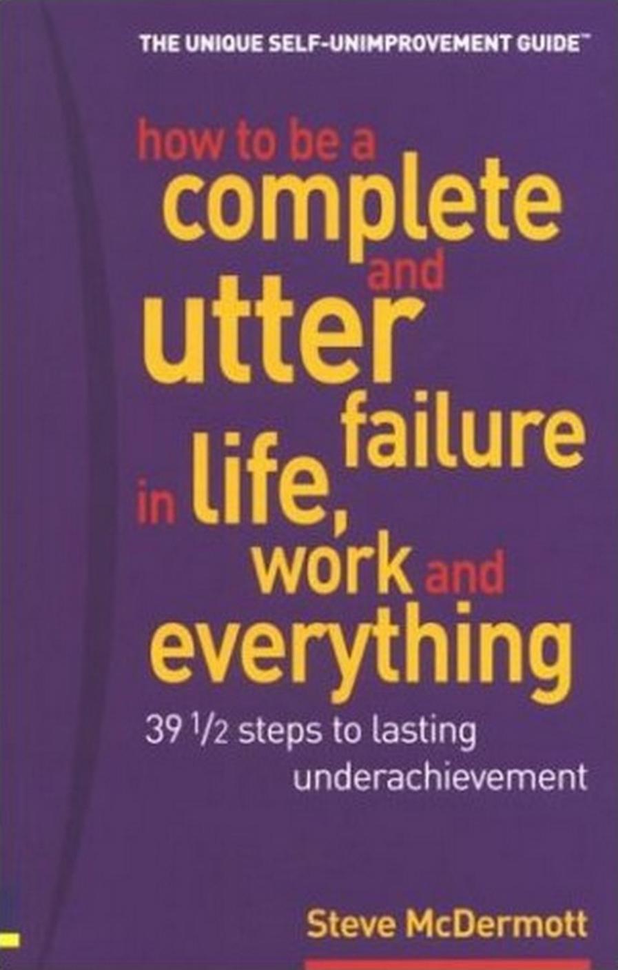 How to be a complete and utter failure in life, business and everything: 39 1/2 steps to lasting under achievement by Steve McDermott