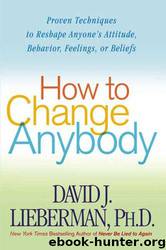 How to change anybody: proven techniques to reshape anyone's attitude, behavior, feelings, or beliefs by David J. Lieberman