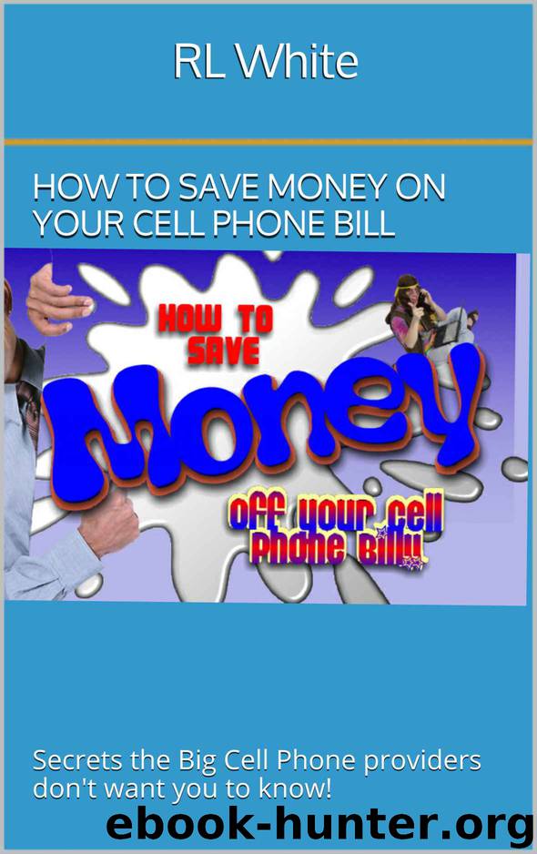How to save money on your Cell Phone Bill: Secrets the Big Cell Phone providers don't want you to know! by RL White