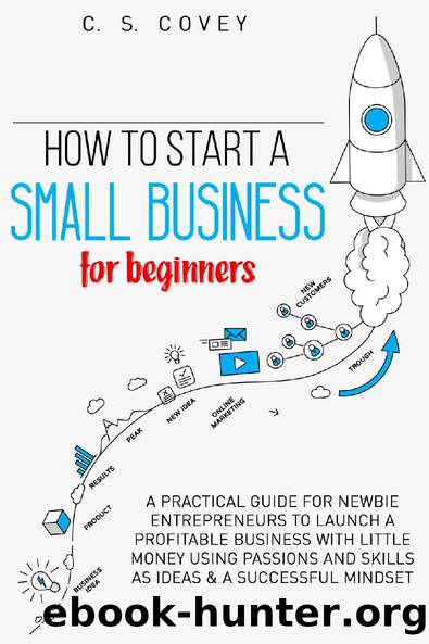 How to start a small business for beginners: A practical guide for newbie entrepreneurs to launch a profitable business with little money using: passions and skills as ideas & a successful mindset by C.S. Covey