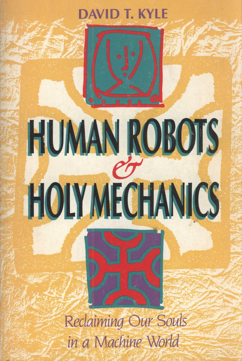 Human Robots and Holy Mechanics: Reclaiming Our Souls in a Machine World by David T. Kyle