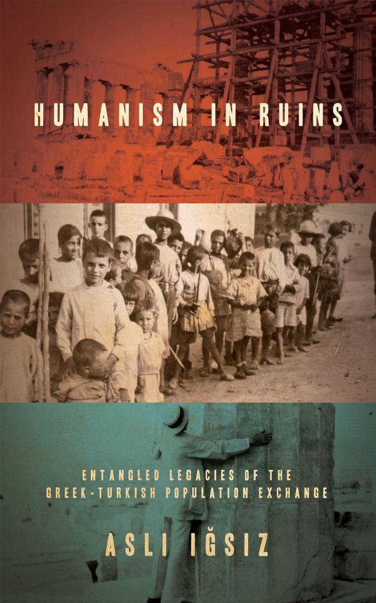 Humanism in Ruins: Entangled Legacies of the Greek-Turkish Population Exchange by Aslı Iğsız