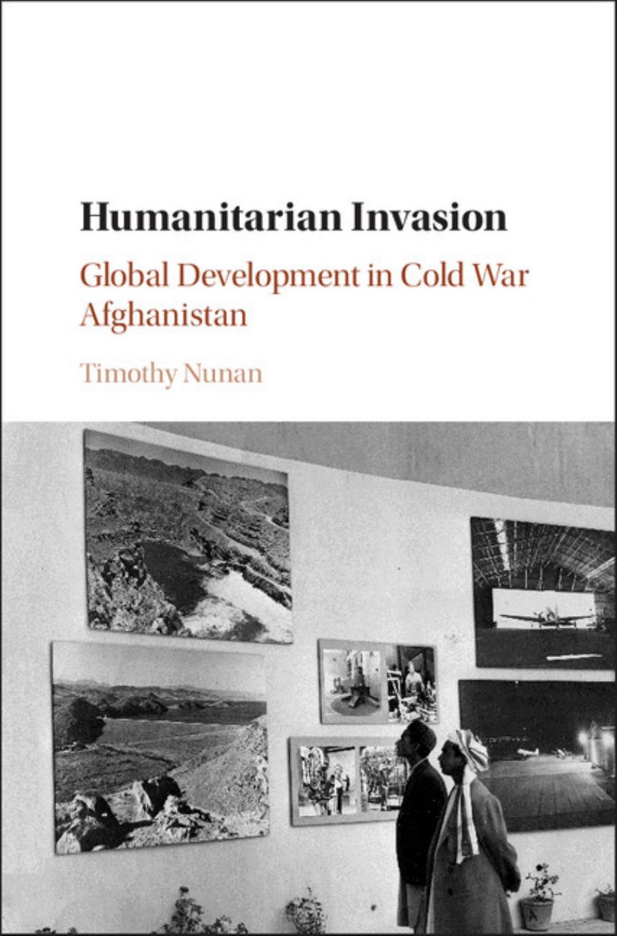 Humanitarian Invasion: Global Development in Cold War Afghanistan by Timothy Nunan