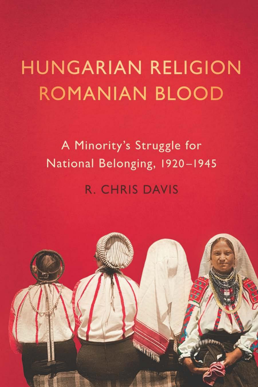 Hungarian Religion, Romanian Blood : A Minority's Struggle for National Belonging, 1920-1945 by R. Chris Davis