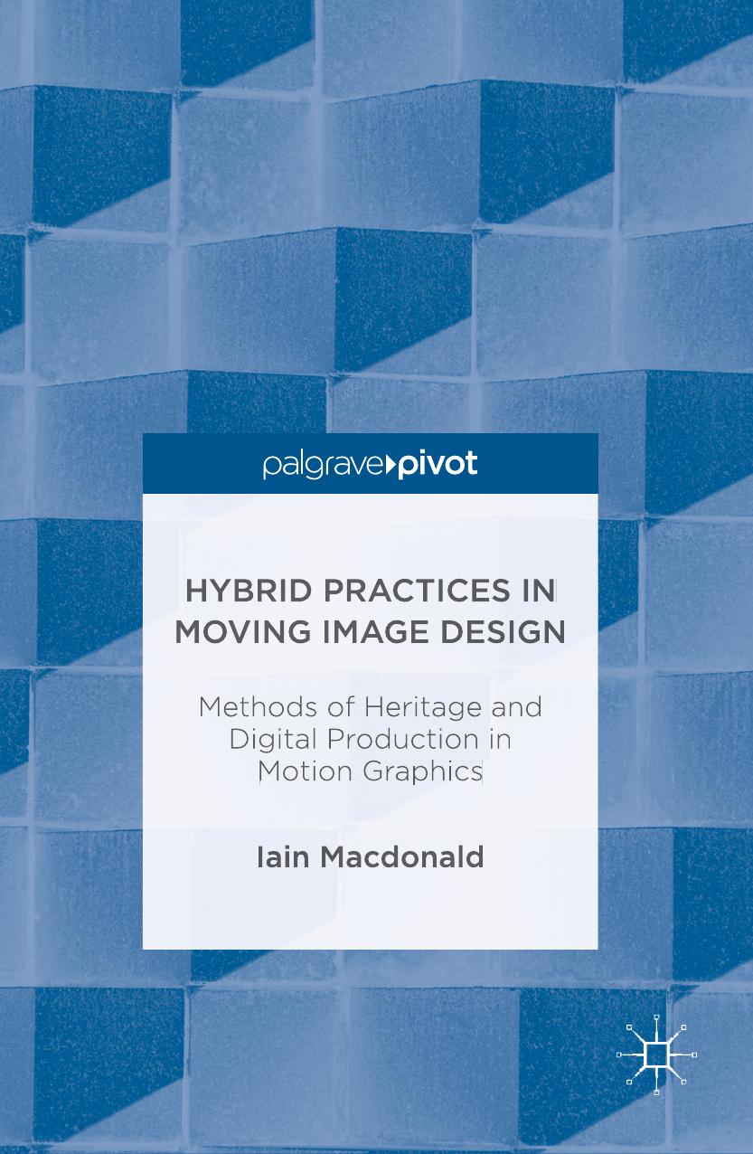 Hybrid Practices in Moving Image Design: Methods of Heritage and Digital Production in Motion Graphics by Iain Macdonald (auth.)