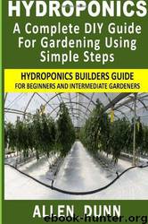 Hydroponics : A Complete DIY Guide for Gardening Using Simple Steps: Hydroponics Builders Guide for Beginners and Intermediate Gardeners by Allen Dunn
