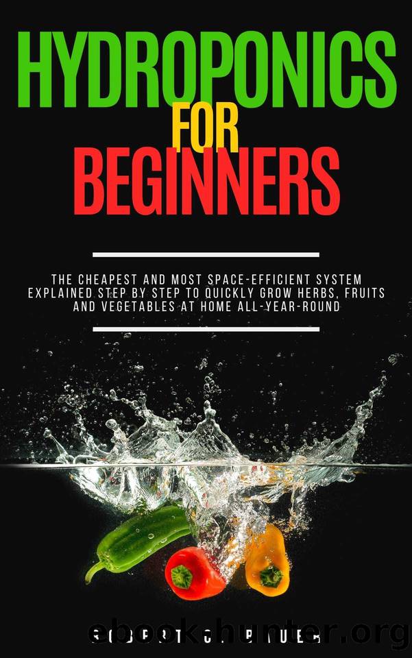 Hydroponics for Beginners: The 7 Cheapest and Most Space-Efficient Systems Explained Step By Step to Quickly Grow Herbs, Fruits and Vegetables at Home All-Year-Round by Robert C. Bauer