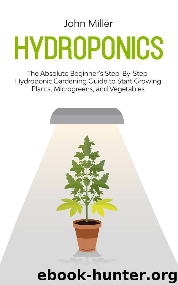 Hydroponics: The Absolute Beginner's Step-by-Step Hydroponic Gardening Guide to Start Growing Plants, Micro-Greens and Vegetables by John Miller