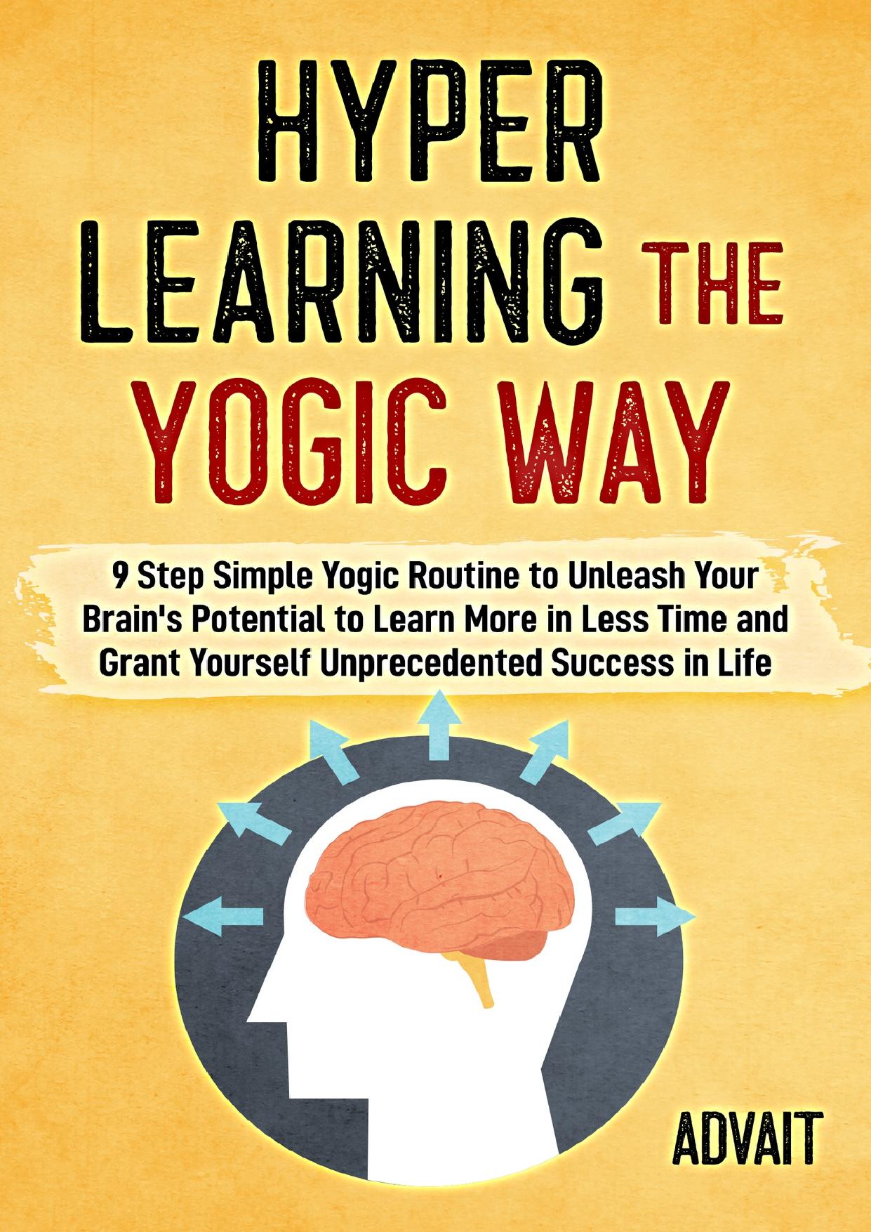 Hyper Learning The Yogic Way: 9 Step Simple Yogic Routine to Unleash Your Brain's Potential to Learn More in Less Time and Grant Yourself Unprecedented Success in Life. by Advait