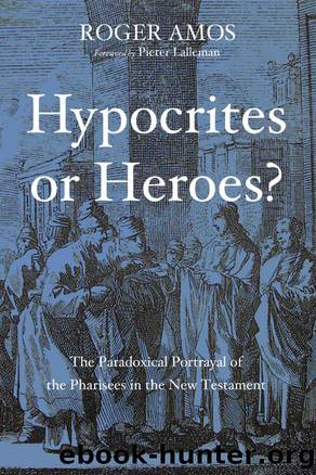 Hypocrites or Heroes?: The Paradoxical Portrayal of the Pharisees in the New Testament by Roger Amos