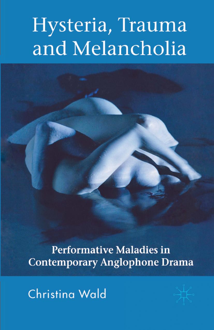 Hysteria, Trauma and Melancholia: Performative Maladies in Contemporary Anglophone Drama by Christina Wald (auth.)