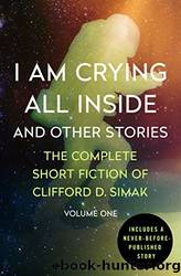 I Am Crying All Inside and Other Stories: The Complete Short Fiction of Clifford D. Simak Volume One by Simak Clifford D