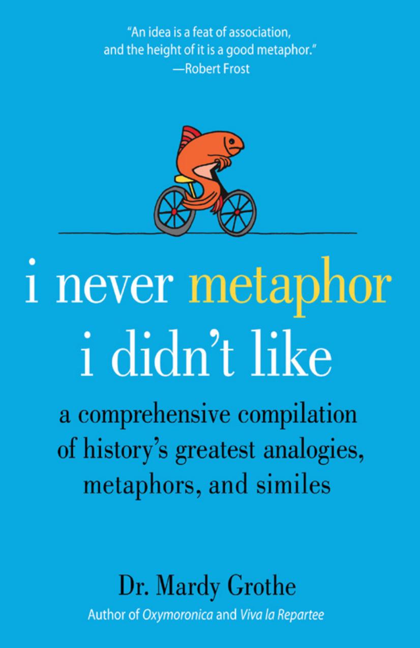 I Never Metaphor I Didn't Like : a Comprehensive Compilation of History's Greatest Analogies, Metaphors, and Similes by Dr. Mardy Grothe