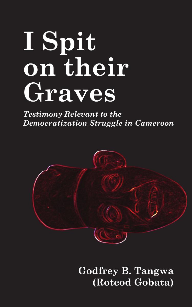 I Spit on their Graves: Testimony Relevant to the Democratization Struggle in Cameroon by Godfrey B. Tangwa