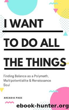 I Want to Do All the Things: Finding Balance as a Polymath, Multipotentialite & Renaissance Soul by Arcadia Page