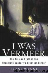I Was Vermeer: The Rise and Fall of the Twentieth Century's Greatest Forger by Frank Wynne