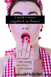 I Wish I Were Engulfed in Flames: My Insane Life Raising Two Boys With Autism by Jeni Decker