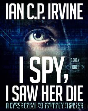 I spy, I saw her die (Book One) A Cyber Crime Murder Mystery Conspiracy Thriller by Ian C.P. Irvine