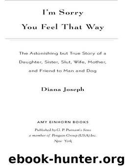 I'M Sorry You Feel That Way: The Astonishing but True Story of a Daughter, Sister, Slut, Wife, Mother, and Friend to Man and Dog by Diana Joseph