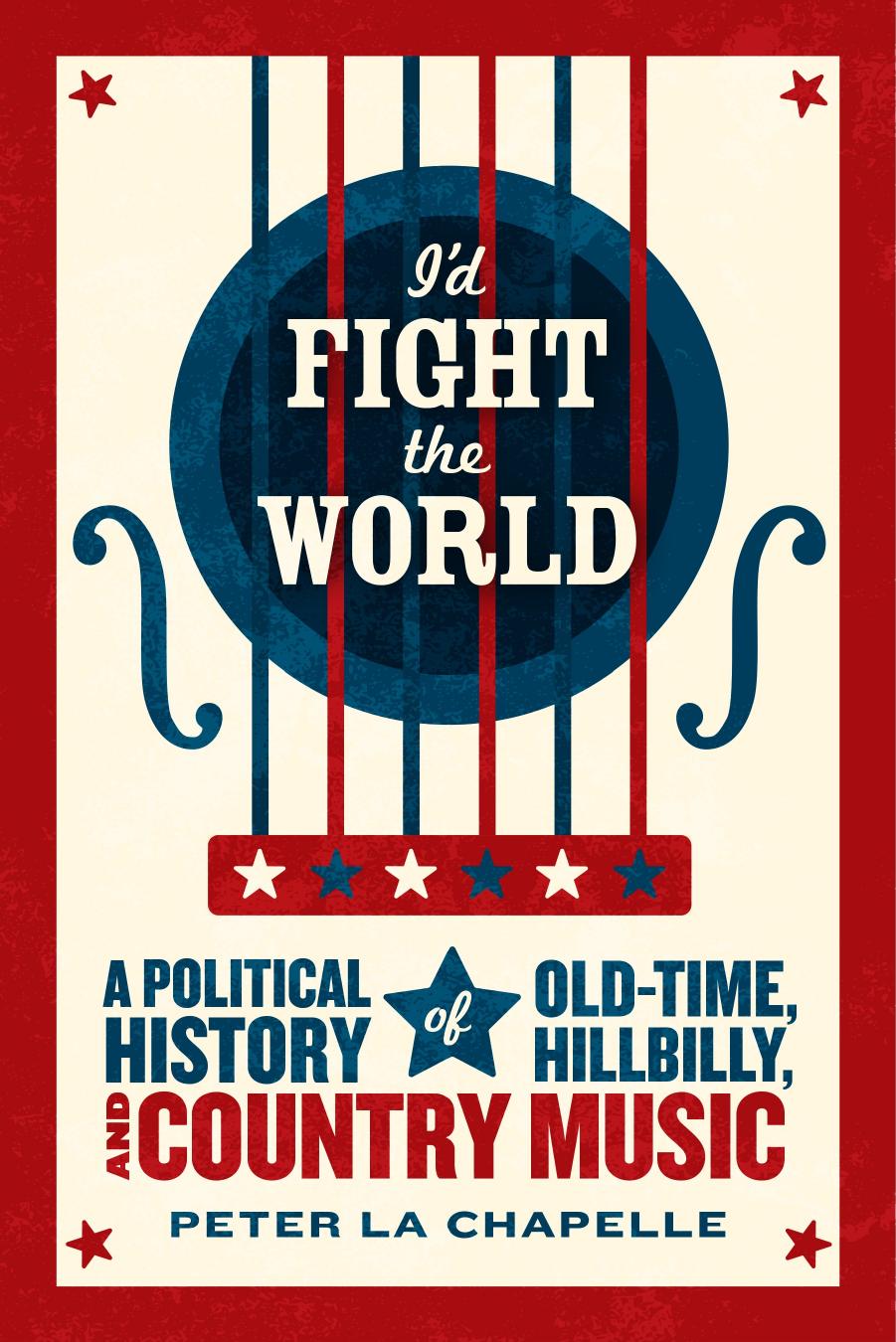 I'd Fight the World: A Political History of Old-Time, Hillbilly, and Country Music by Peter La Chapelle