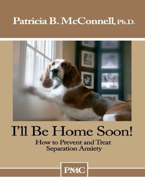 I'll be Home Soon: How to Prevent and Treat Separation Anxiety. by Patricia B. McConnell Ph.D
