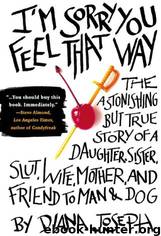 I'm Sorry You Feel That Way: The Astonishing but True Story of a Daughter, Sister, Slut, Wife, Mother, and Friend to Man and Dog by Diana Joseph