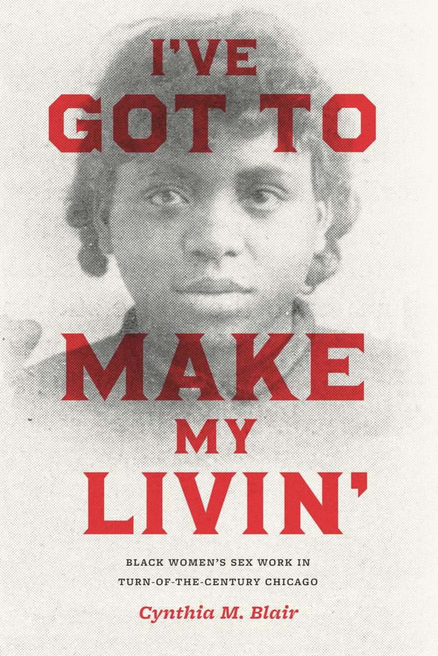 I've Got to Make My Livin': Black Women's Sex Work in Turn-of-the-Century Chicago by Cynthia M. Blair