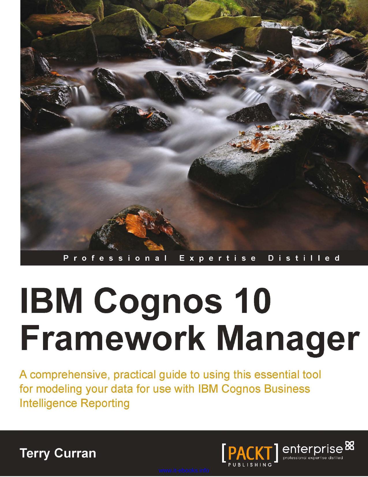 IBM Cognos 10 Framework Manager: A comprehensive, practical guide to using this essential tool for modeling your data for use with IBM Cognos Business Intelligence Reporting by Terry Curran