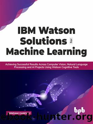 IBM Watson Solutions for Machine Learning: Achieving Successful Results Across Computer Vision, Natural Language Processing and AI Projects Using Watson Cognitive Tools by Arindam Ganguly