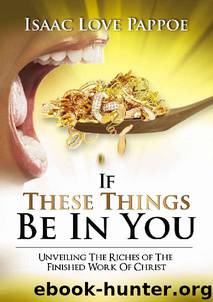 IF THESE THINGS BE IN YOU: Unveiling the riches of the finished work of Christ by Isaac Love Pappoe