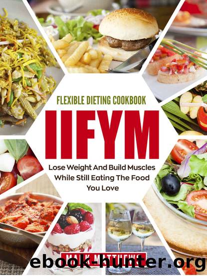 IIFYM & Flexible Dieting Cookbook: Lose Weight and Build Muscles While Still Eating The Food You Love (Macro Diet) by Mark Matthews