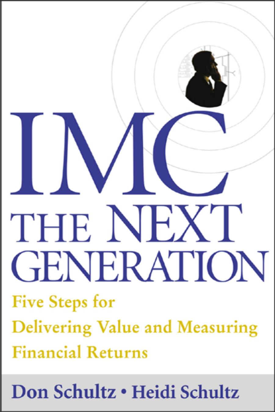 IMC, The Next Generation : Five Steps For Delivering Value and Measuring Financial Returns by Don Schultz Heidi Schultz