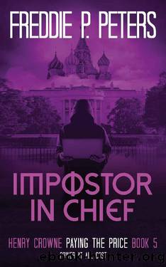 IMPOSTOR IN CHIEF: Power at all Cost (HENRY CROWNE PAYING THE PRICE, a political and financial thriller series with an espionage twist. Book 5) by Freddie P Peters