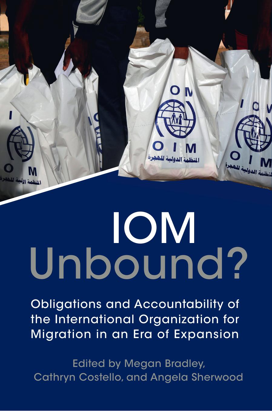 IOM Unbound?: Obligations and Accountability of the International Organization for Migration in an Era of Expansion by Megan Bradley Cathryn Costello Angela Sherwood