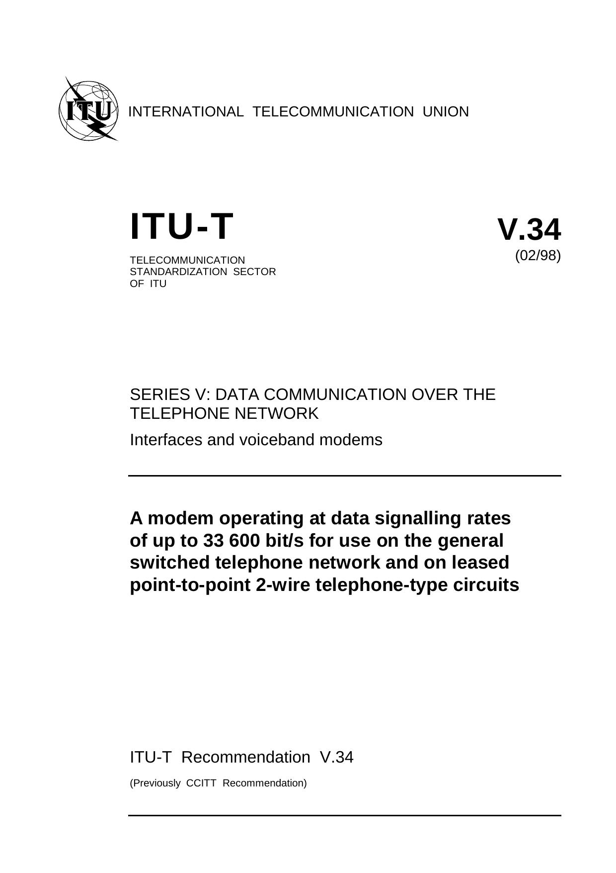 ITU-T Rec. V.34 (0298) A modem operating at data signalling rates of up to 33 600 bits for use on the general switched telephone network and on leased point-to-point 2-wire telephone-type circuits by ITU-T Study Group 14 - Modems & transmission techniques for data telegraph & telematic services