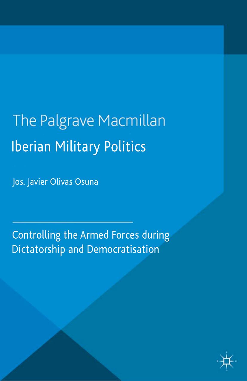 Iberian Military Politics: Controlling the Armed Forces during Dictatorship and Democratisation by José Javier Olivas Osuna (auth.)