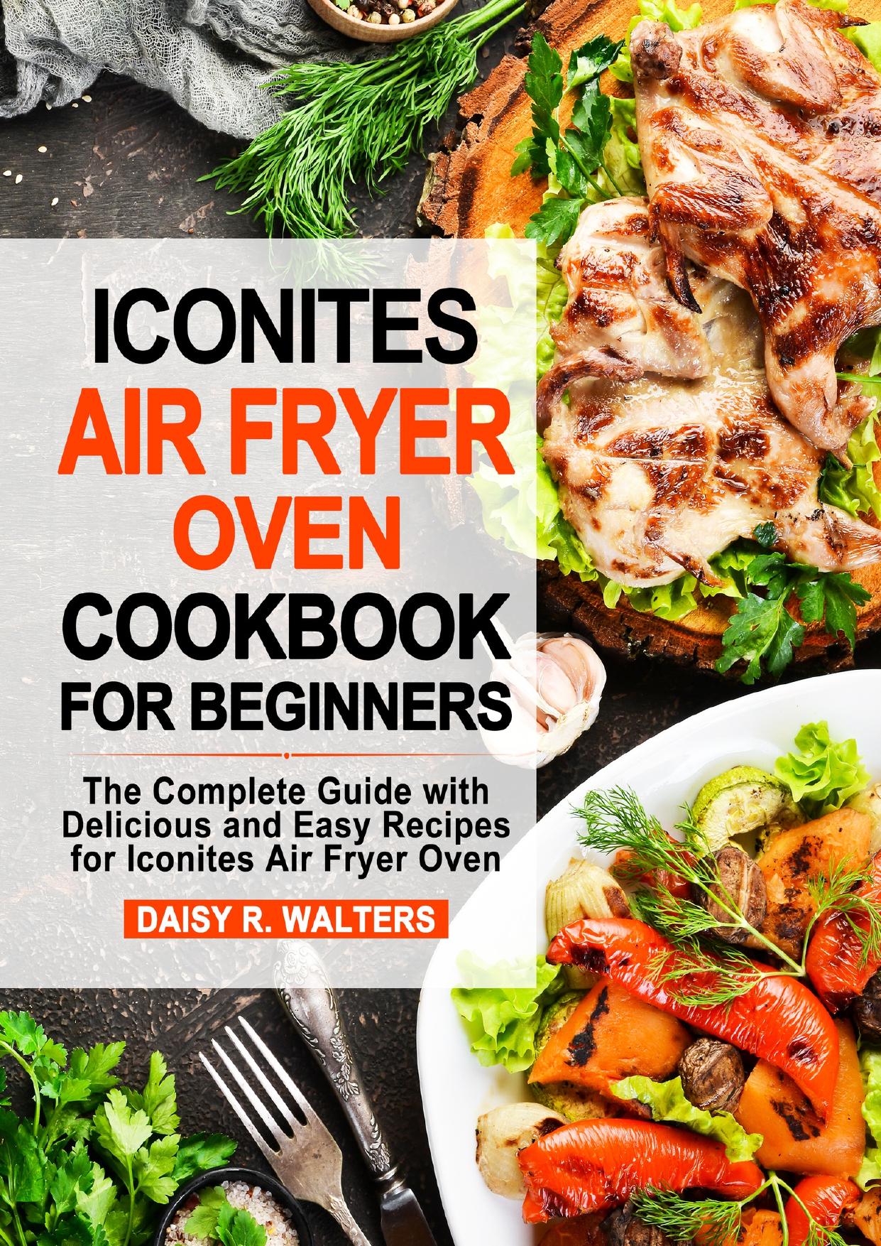 Iconites Air Fryer Oven Cookbook for Beginners: The Complete Guide with Delicious and Easy Recipes for Iconites Air Fryer Oven by Walters Daisy R