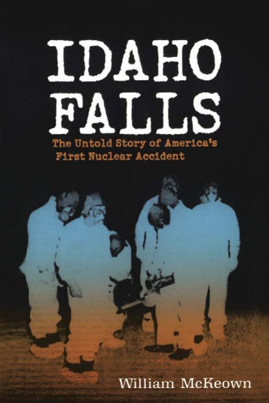 Idaho Falls: The Untold Story of America's First Nuclear Accident by William McKeown