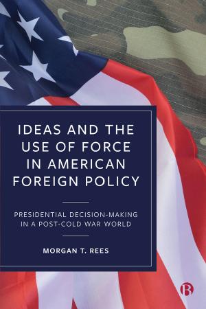 Ideas and the Use of Force in American Foreign Policy: Presidential Decision-Making in a Post-Cold War World by Morgan T. Rees