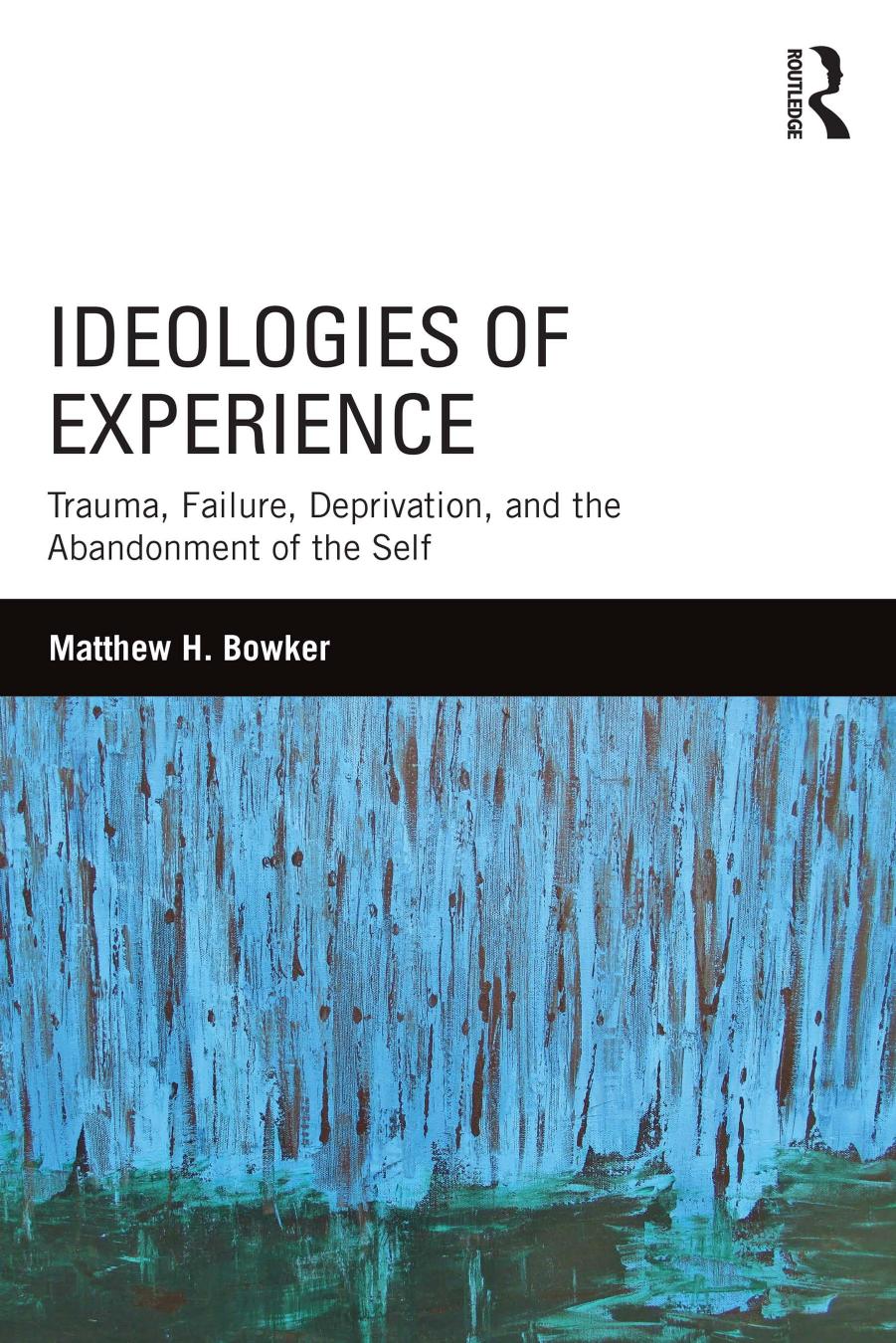 Ideologies of Experience: Trauma, Failure, Deprivation, and the Abandonment of the Self by Matthew H. Bowker