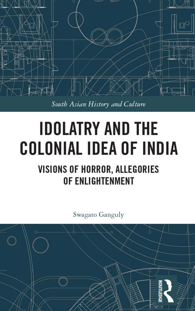 Idolatry and the Colonial Idea of India: Visions of Horror, Allegories of Enlightenment by Swagato Ganguly