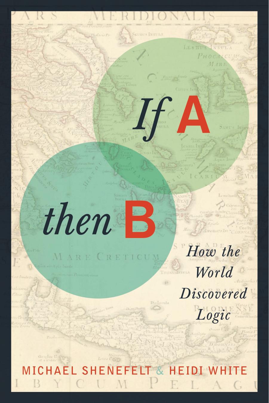 If A, Then B: How the World Discovered Logic by Michael Shenefelt && Heidi White