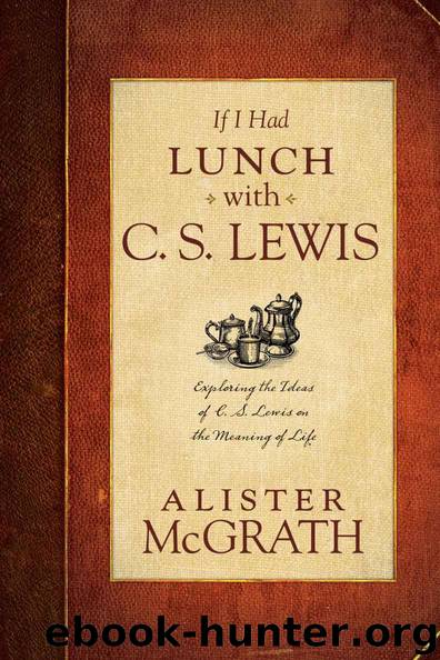 If I Had Lunch with C. S. Lewis: Exploring the Ideas of C. S. Lewis on the Meaning of Life by McGrath Alister