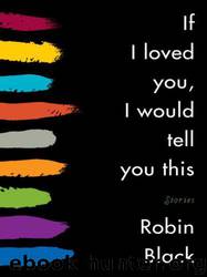 If I Loved You, I Would Tell You This: Fiction by Robin Black