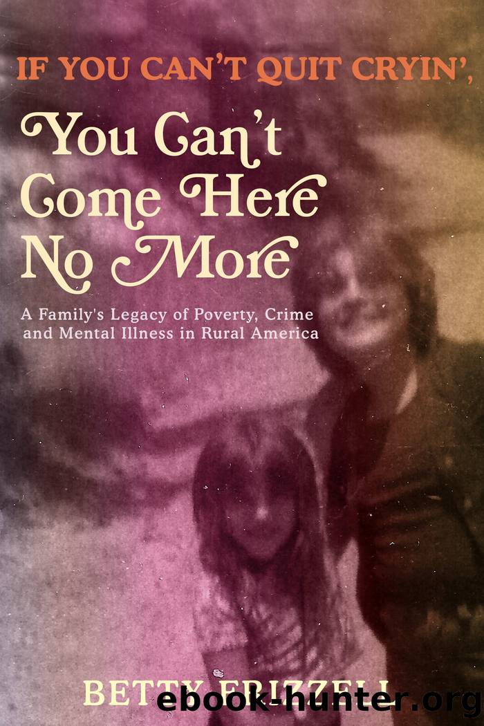 If You Canât Quit Cryinâ, You Canât Come Here No More: A Familyâs Legacy of Poverty, Crime and Mental Illness in Rural America by Betty Frizzell
