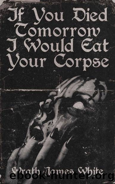 If You Died Tomorrow I Would Eat Your Corpse by Wrath James White