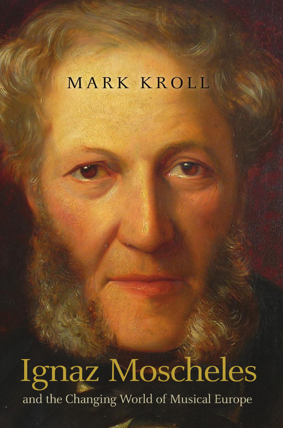 Ignaz Moscheles and the changing world of musical Europe by Kroll Mark; Moscheles Ignaz