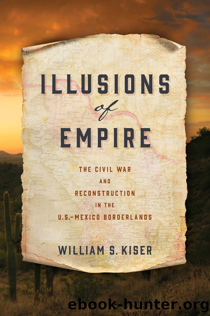 Illusions of Empire: the Civil War and Reconstruction in the U.S.-Mexico Borderlands by William S. Kiser